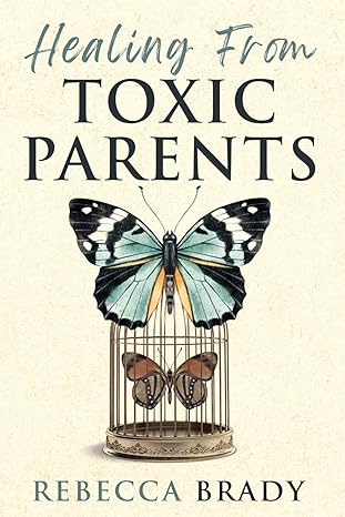 Healing From Toxic Parents: Let Go of Toxic Family Members and Reclaim Your Emotional Freedom and Resilience book