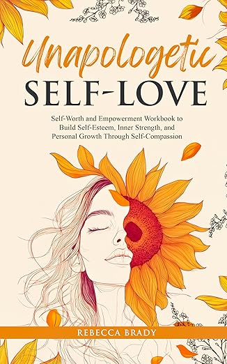 Unapologetic Self-Love: Self-Worth and Empowerment Workbook: Build Self-Esteem, Inner Strength, and Personal Growth Through Self-Compassion